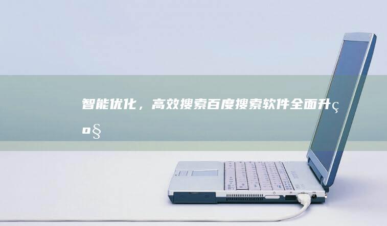 智能优化，高效搜索：百度搜索软件全面升级